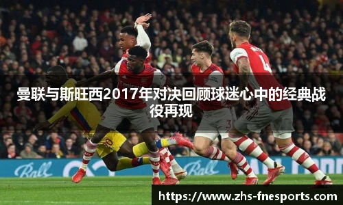 曼联与斯旺西2017年对决回顾球迷心中的经典战役再现