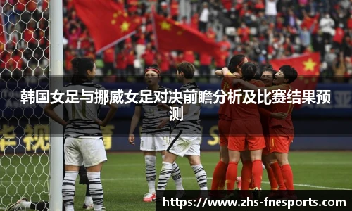 韩国女足与挪威女足对决前瞻分析及比赛结果预测