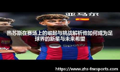 热苏斯在赛场上的崛起与挑战解析他如何成为足球界的新星与未来希望